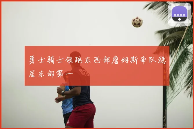 勇士骑士领跑东西部詹姆斯率队稳居东部第一