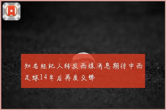 知名经纪人转发西媒消息期待中西足球14年后再度交锋