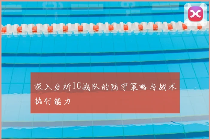 深入分析IG战队的防守策略与战术执行能力