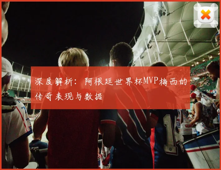 深度解析：阿根廷世界杯MVP梅西的传奇表现与数据