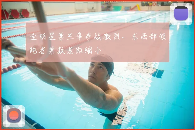 全明星票王争夺战激烈，东西部领跑者票数差距缩小