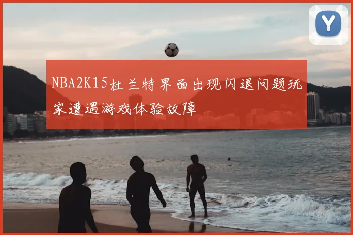 NBA2K15杜兰特界面出现闪退问题玩家遭遇游戏体验故障