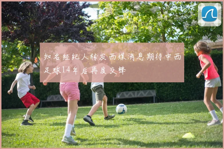 知名经纪人转发西媒消息期待中西足球14年后再度交锋