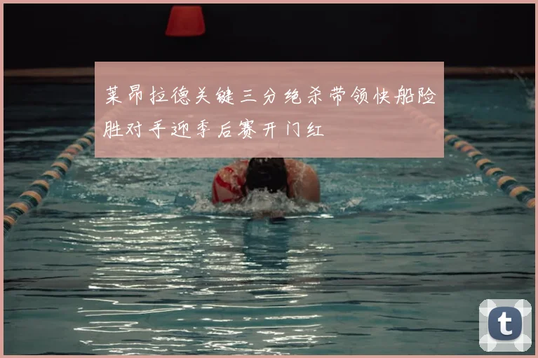 莱昂拉德关键三分绝杀带领快船险胜对手迎季后赛开门红