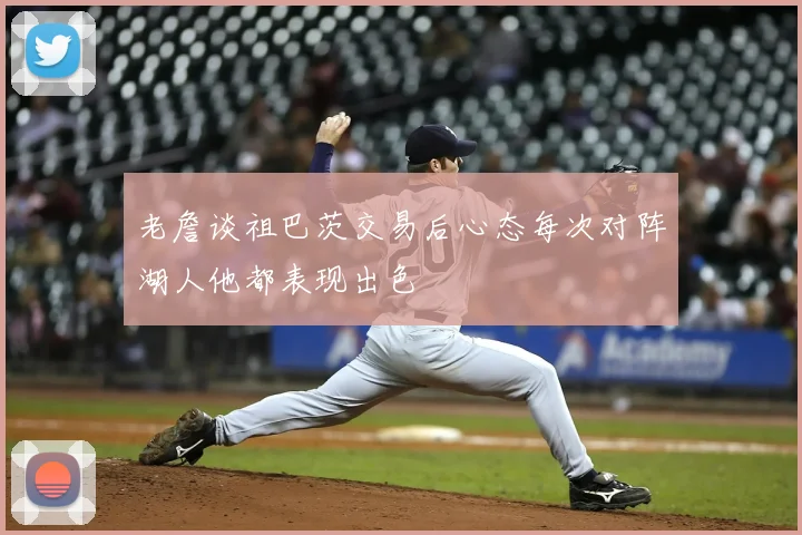 老詹谈祖巴茨交易后心态每次对阵湖人他都表现出色