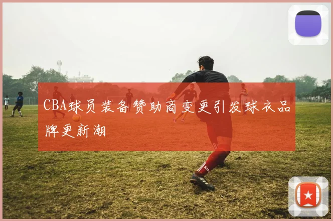 CBA球员装备赞助商变更引发球衣品牌更新潮