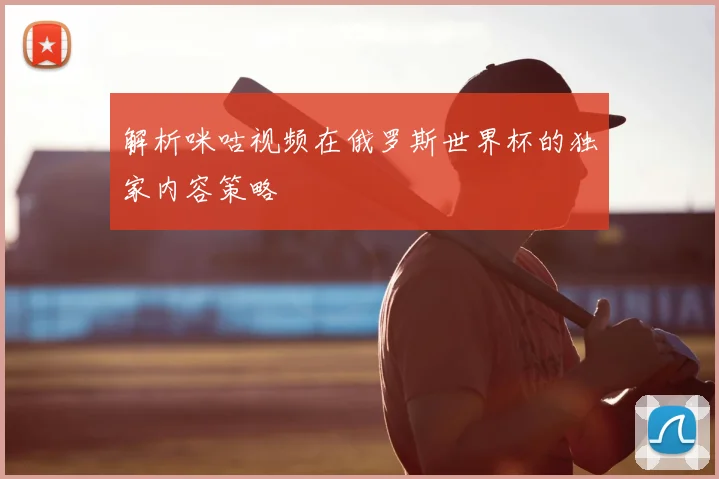 解析咪咕视频在俄罗斯世界杯的独家内容策略
