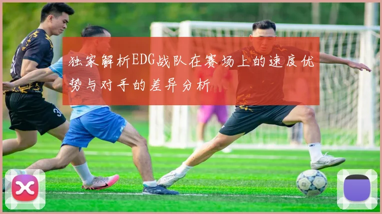 独家解析EDG战队在赛场上的速度优势与对手的差异分析