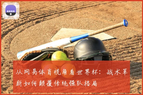 从网易体育视角看世界杯：战术革新如何颠覆传统强队格局