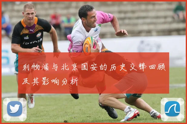 利物浦与北京国安的历史交锋回顾及其影响分析