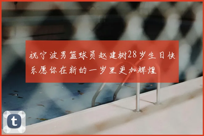 祝宁波男篮球员赵建树28岁生日快乐愿你在新的一岁里更加辉煌