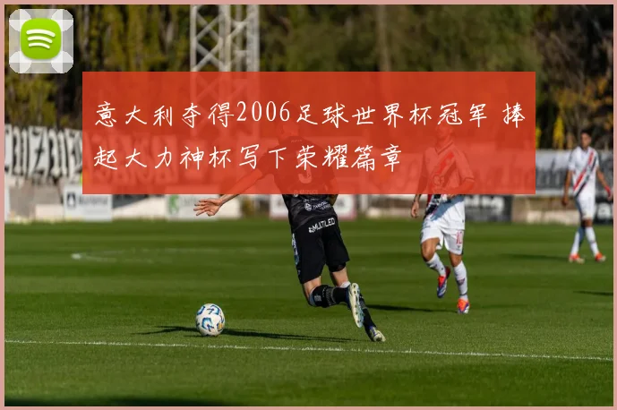 意大利夺得2006足球世界杯冠军 捧起大力神杯写下荣耀篇章