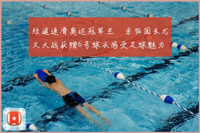 短道速滑奥运冠军王濛亲临国米尤文大战获赠6号球衣感受足球魅力