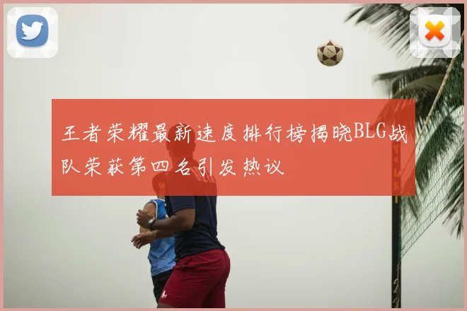 王者荣耀最新速度排行榜揭晓BLG战队荣获第四名引发热议