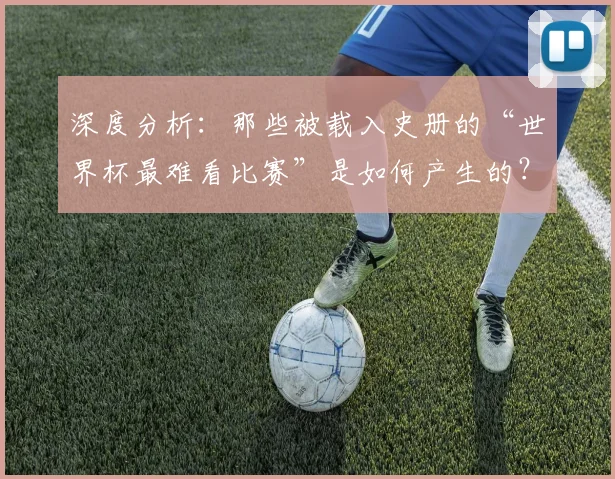 深度分析:那些被载入史册的“世界杯最难看比赛”是如何产生的?