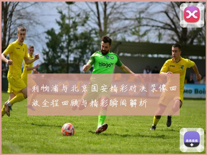 利物浦与北京国安精彩对决录像回放全程回顾与精彩瞬间解析