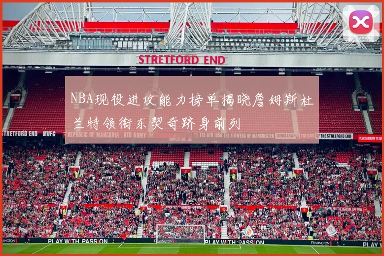 NBA现役进攻能力榜单揭晓詹姆斯杜兰特领衔东契奇跻身前列