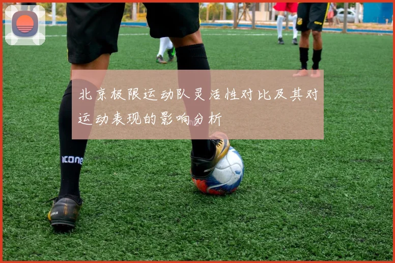 北京极限运动队灵活性对比及其对运动表现的影响分析