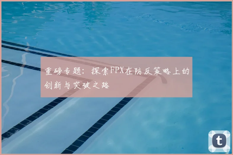 重磅专题：探索FPX在防反策略上的创新与突破之路