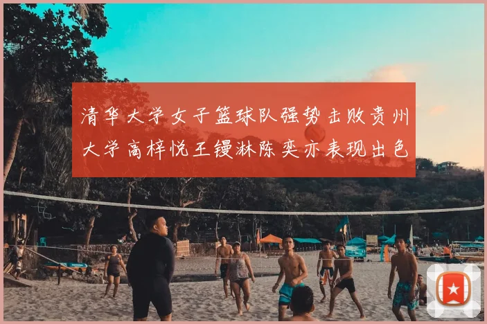 清华大学女子篮球队强势击败贵州大学高梓悦王镘淋陈奕亦表现出色贡献显著